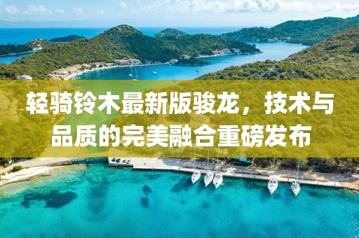輕騎鈴木最新版駿龍，技術(shù)與品質(zhì)的完美融合重磅發(fā)布