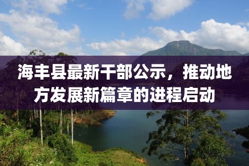 海豐縣最新干部公示，推動地方發(fā)展新篇章的進程啟動