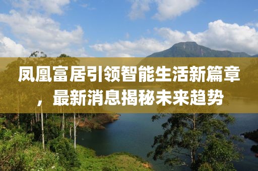 鳳凰富居引領(lǐng)智能生活新篇章，最新消息揭秘未來趨勢