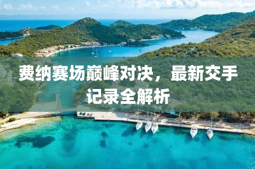 費(fèi)納賽場(chǎng)巔峰對(duì)決，最新交手記錄全解析