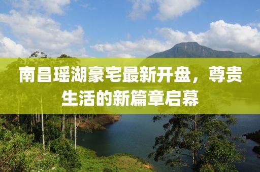 南昌瑤湖豪宅最新開盤，尊貴生活的新篇章啟幕