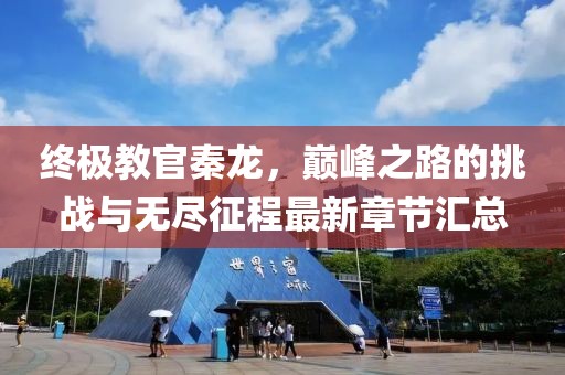 終極教官秦龍，巔峰之路的挑戰(zhàn)與無(wú)盡征程最新章節(jié)匯總