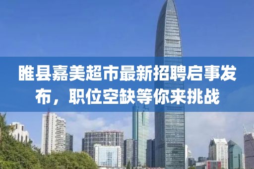 睢縣嘉美超市最新招聘啟事發(fā)布，職位空缺等你來(lái)挑戰(zhàn)