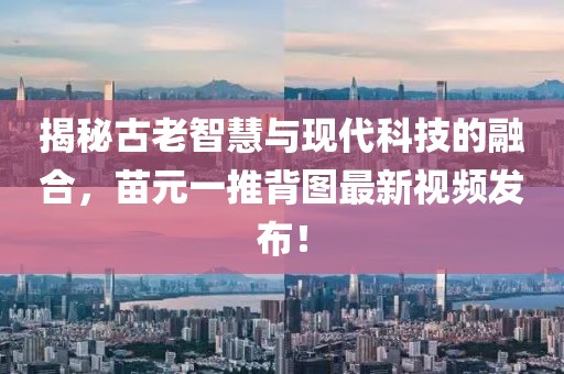 揭秘古老智慧與現(xiàn)代科技的融合，苗元一推背圖最新視頻發(fā)布！