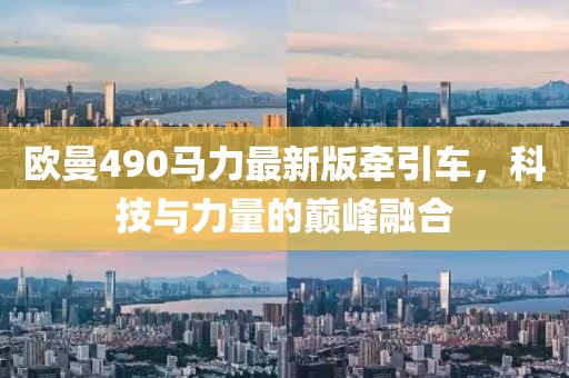 歐曼490馬力最新版牽引車，科技與力量的巔峰融合
