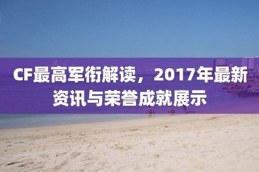 CF最高軍銜解讀，2017年最新資訊與榮譽成就展示