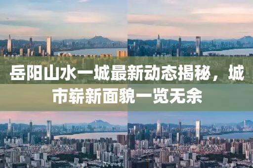 岳陽山水一城最新動(dòng)態(tài)揭秘，城市嶄新面貌一覽無余