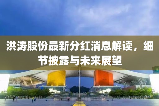洪濤股份最新分紅消息解讀，細(xì)節(jié)披露與未來(lái)展望