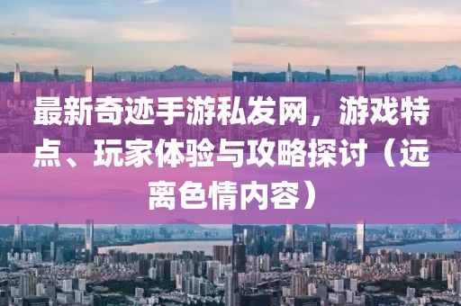 最新奇跡手游私發(fā)網(wǎng)，游戲特點(diǎn)、玩家體驗(yàn)與攻略探討（遠(yuǎn)離色情內(nèi)容）