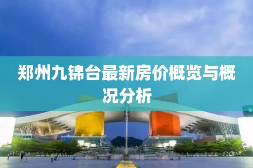 鄭州九錦臺(tái)最新房?jī)r(jià)概覽與概況分析