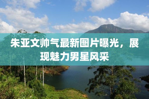 朱亞文帥氣最新圖片曝光，展現(xiàn)魅力男星風(fēng)采