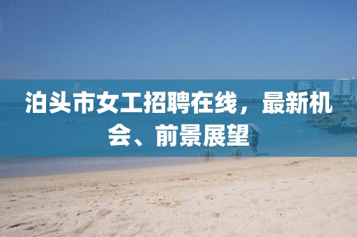 泊頭市女工招聘在線，最新機會、前景展望