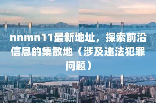 nnmn11最新地址，探索前沿信息的集散地（涉及違法犯罪問(wèn)題）