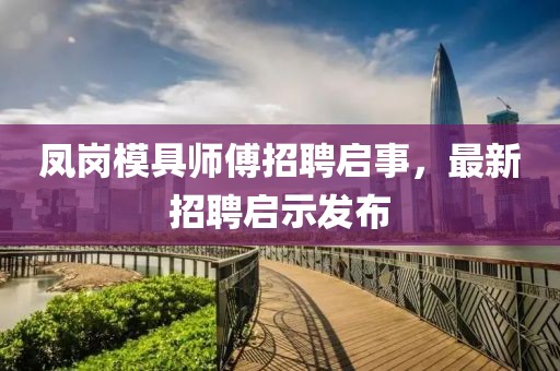 鳳崗模具師傅招聘啟事，最新招聘啟示發(fā)布