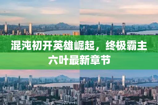 混沌初開英雄崛起，終極霸主六葉最新章節(jié)