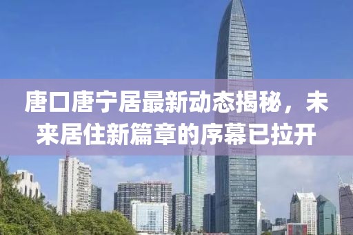 唐口唐寧居最新動態(tài)揭秘，未來居住新篇章的序幕已拉開