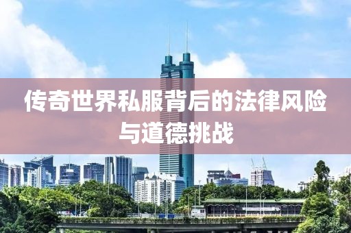 傳奇世界私服背后的法律風(fēng)險(xiǎn)與道德挑戰(zhàn)