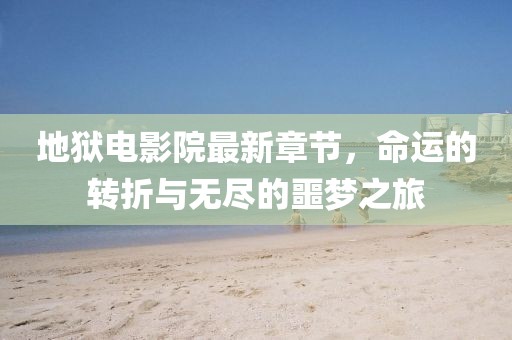 地獄電影院最新章節(jié)，命運(yùn)的轉(zhuǎn)折與無盡的噩夢(mèng)之旅