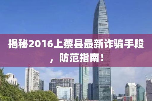 揭秘2016上蔡縣最新詐騙手段，防范指南！