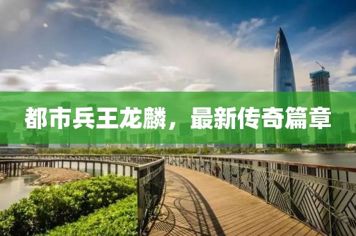 都市兵王龍麟，最新傳奇篇章