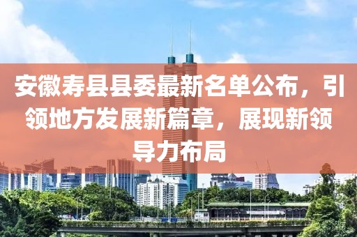 安徽壽縣縣委最新名單公布，引領(lǐng)地方發(fā)展新篇章，展現(xiàn)新領(lǐng)導(dǎo)力布局