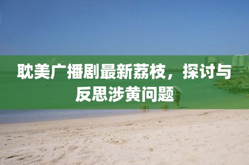 耽美廣播劇最新荔枝，探討與反思涉黃問題