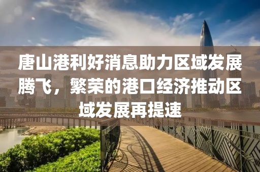 唐山港利好消息助力區(qū)域發(fā)展騰飛，繁榮的港口經濟推動區(qū)域發(fā)展再提速