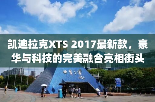 凱迪拉克XTS 2017最新款，豪華與科技的完美融合亮相街頭