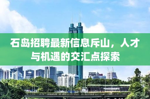 石島招聘最新信息斥山，人才與機(jī)遇的交匯點(diǎn)探索
