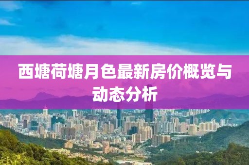 西塘荷塘月色最新房?jī)r(jià)概覽與動(dòng)態(tài)分析