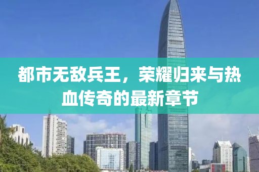 都市無敵兵王，榮耀歸來與熱血傳奇的最新章節(jié)