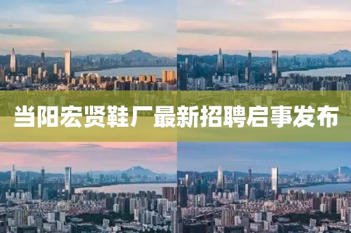 當(dāng)陽宏賢鞋廠最新招聘啟事發(fā)布
