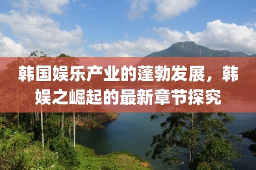 韓國(guó)娛樂(lè)產(chǎn)業(yè)的蓬勃發(fā)展，韓娛之崛起的最新章節(jié)探究