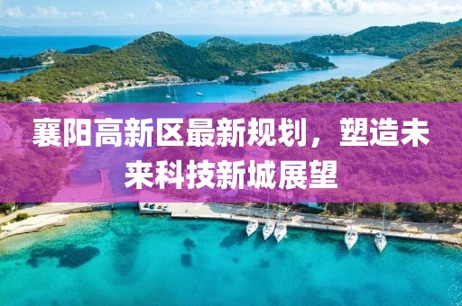 襄陽(yáng)高新區(qū)最新規(guī)劃，塑造未來(lái)科技新城展望