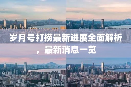 歲月號打撈最新進展全面解析，最新消息一覽