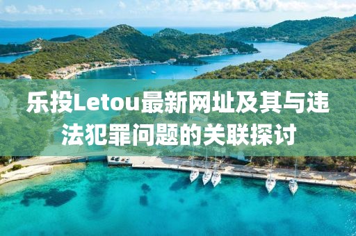 樂投Letou最新網(wǎng)址及其與違法犯罪問題的關(guān)聯(lián)探討