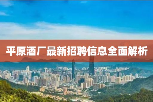 平原酒廠最新招聘信息全面解析