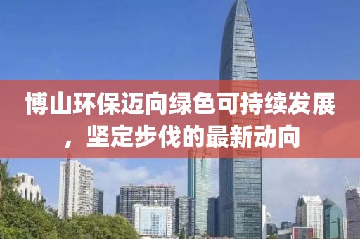博山環(huán)保邁向綠色可持續(xù)發(fā)展，堅(jiān)定步伐的最新動向