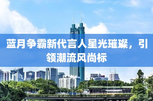 藍月爭霸新代言人星光璀璨，引領潮流風尚標