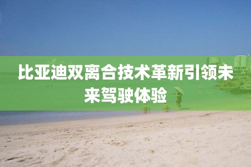 比亞迪雙離合技術(shù)革新引領(lǐng)未來駕駛體驗