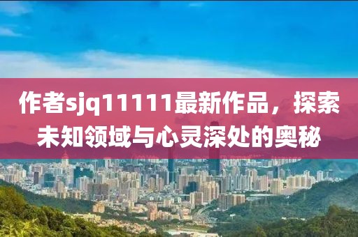 作者sjq11111最新作品，探索未知領域與心靈深處的奧秘