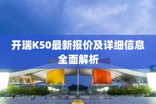 開瑞K50最新報(bào)價及詳細(xì)信息全面解析
