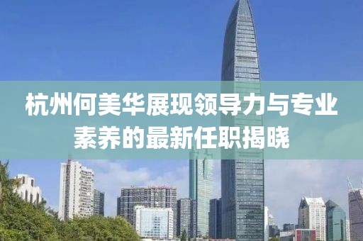 杭州何美華展現(xiàn)領(lǐng)導(dǎo)力與專業(yè)素養(yǎng)的最新任職揭曉