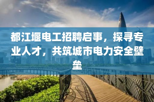 都江堰電工招聘啟事，探尋專業(yè)人才，共筑城市電力安全壁壘