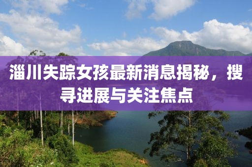 淄川失蹤女孩最新消息揭秘，搜尋進(jìn)展與關(guān)注焦點(diǎn)