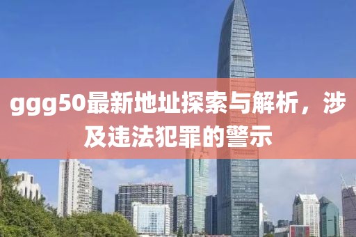 ggg50最新地址探索與解析，涉及違法犯罪的警示