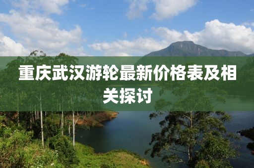 重慶武漢游輪最新價(jià)格表及相關(guān)探討