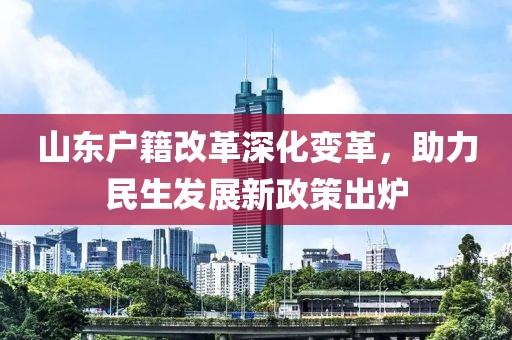 山東戶籍改革深化變革，助力民生發(fā)展新政策出爐