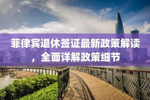 菲律賓退休簽證最新政策解讀，全面詳解政策細(xì)節(jié)