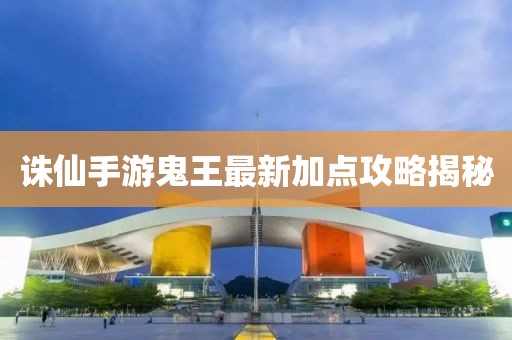 誅仙手游鬼王最新加點攻略揭秘